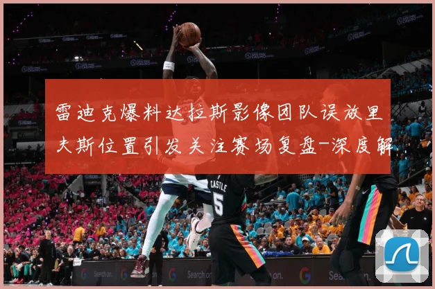 雷迪克爆料达拉斯影像团队误放里夫斯位置引发关注赛场复盘-深度解析