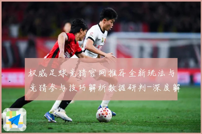权威足球竞猜官网推荐全新玩法与竞猜参与技巧解析数据研判-深度解析