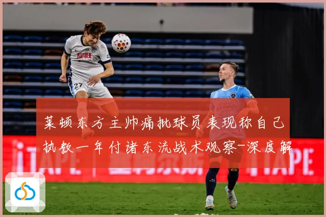 莱顿东方主帅痛批球员表现称自己执教一年付诸东流战术观察-深度解析