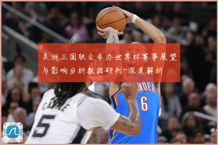 美洲三国联合举办世界杯赛事展望与影响分析数据研判-深度解析