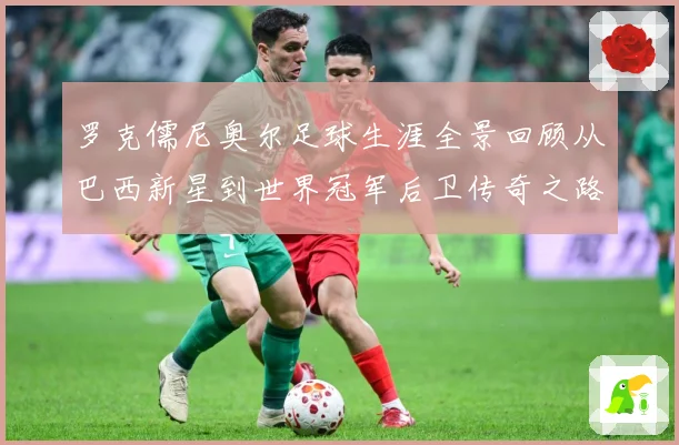 罗克儒尼奥尔足球生涯全景回顾从巴西新星到世界冠军后卫传奇之路-深度解析