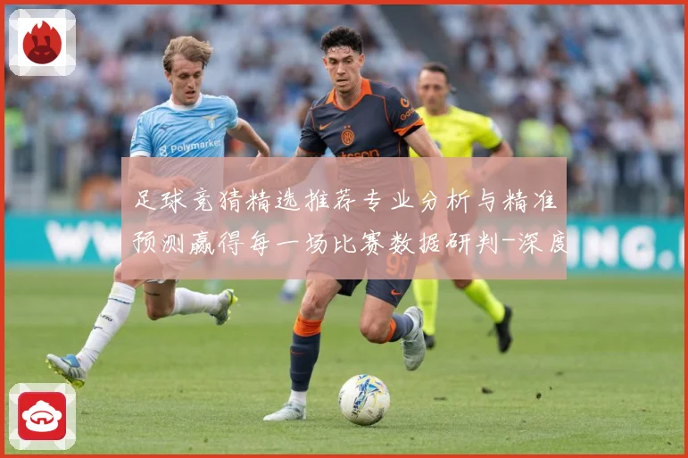 足球竞猜精选推荐专业分析与精准预测赢得每一场比赛数据研判-深度解析