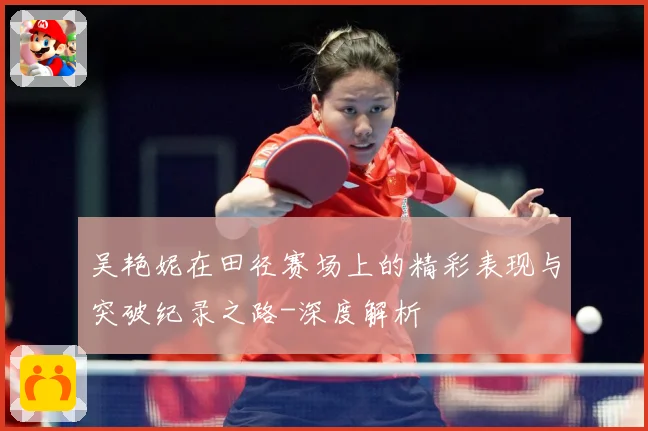 吴艳妮在田径赛场上的精彩表现与突破纪录之路-深度解析