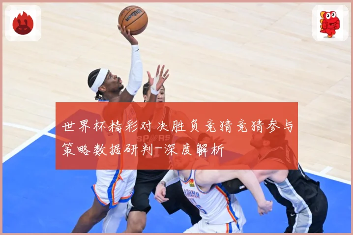 世界杯精彩对决胜负竞猜竞猜参与策略数据研判-深度解析