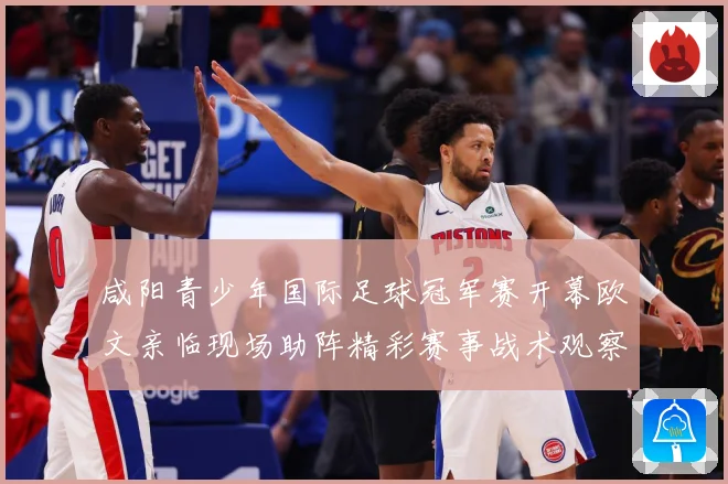咸阳青少年国际足球冠军赛开幕欧文亲临现场助阵精彩赛事战术观察-深度解析