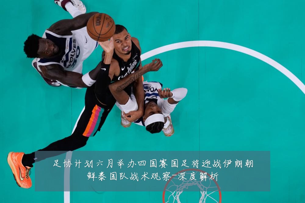 足协计划六月举办四国赛国足将迎战伊朗朝鲜泰国队战术观察-深度解析
