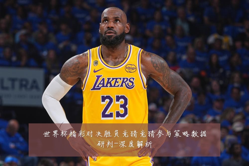 世界杯精彩对决胜负竞猜竞猜参与策略数据研判-深度解析