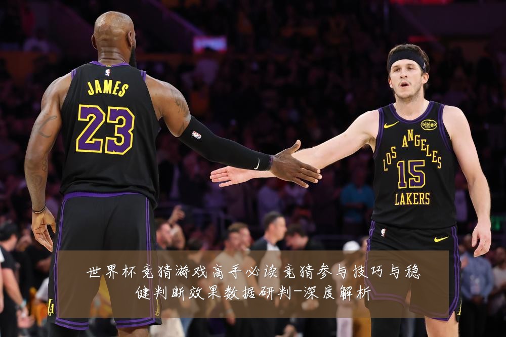 世界杯竞猜游戏高手必读竞猜参与技巧与稳健判断效果数据研判-深度解析