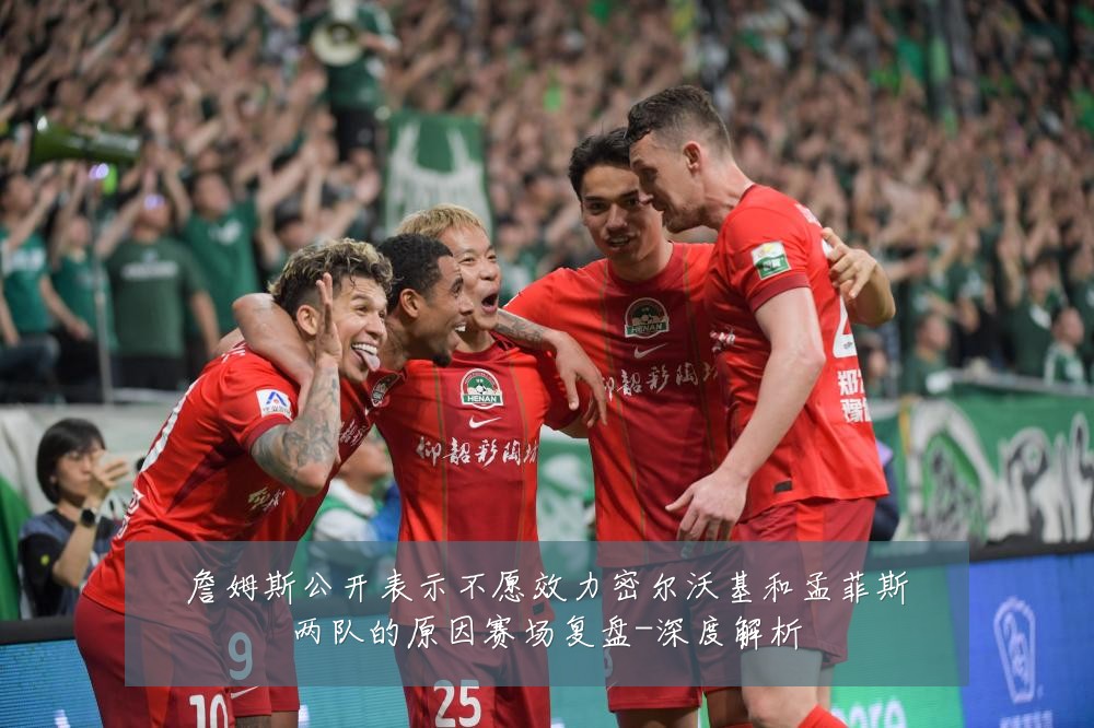 詹姆斯公开表示不愿效力密尔沃基和孟菲斯两队的原因赛场复盘-深度解析
