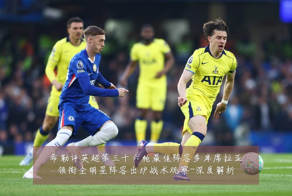 希勒评英超第三十六轮最佳阵容多库席拉亚领衔全明星阵容出炉战术观察-深度解析