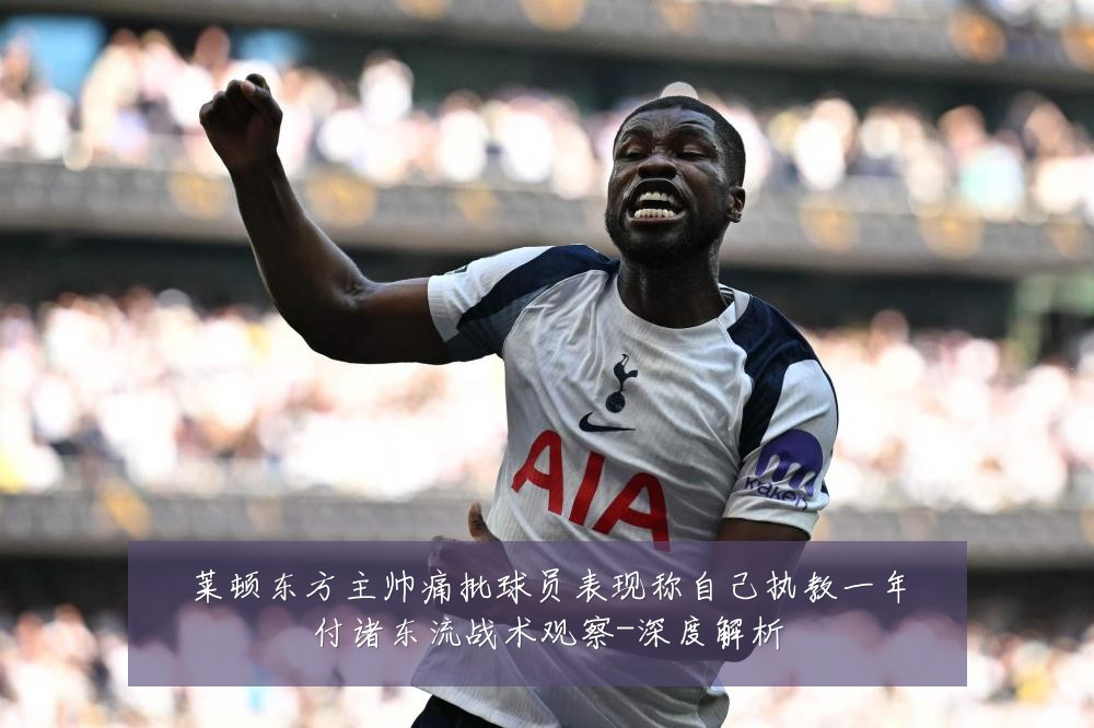 莱顿东方主帅痛批球员表现称自己执教一年付诸东流战术观察-深度解析